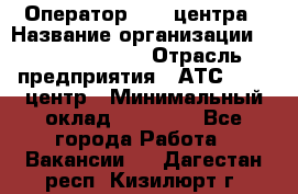 Оператор Call-центра › Название организации ­ Dimond Style › Отрасль предприятия ­ АТС, call-центр › Минимальный оклад ­ 15 000 - Все города Работа » Вакансии   . Дагестан респ.,Кизилюрт г.